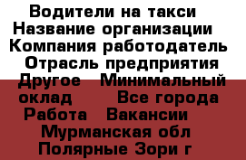 Водители-на такси › Название организации ­ Компания-работодатель › Отрасль предприятия ­ Другое › Минимальный оклад ­ 1 - Все города Работа » Вакансии   . Мурманская обл.,Полярные Зори г.